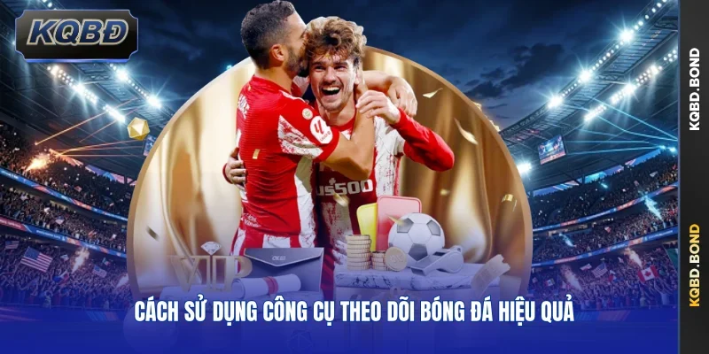 Cách sử dụng công cụ theo dõi bóng đá hiệu quả